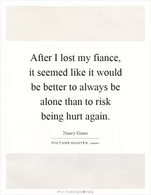 After I lost my fiance, it seemed like it would be better to always be alone than to risk being hurt again Picture Quote #1
