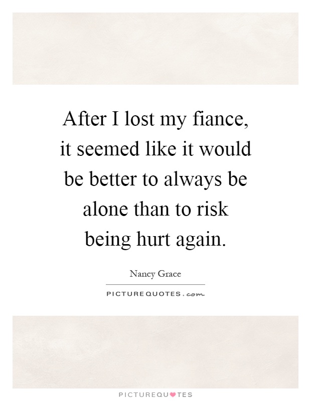 After I lost my fiance, it seemed like it would be better to always be alone than to risk being hurt again Picture Quote #1