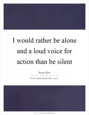 I would rather be alone and a loud voice for action than be silent Picture Quote #1