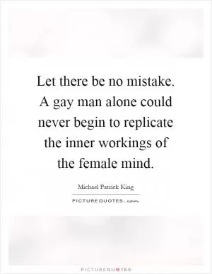 Let there be no mistake. A gay man alone could never begin to replicate the inner workings of the female mind Picture Quote #1
