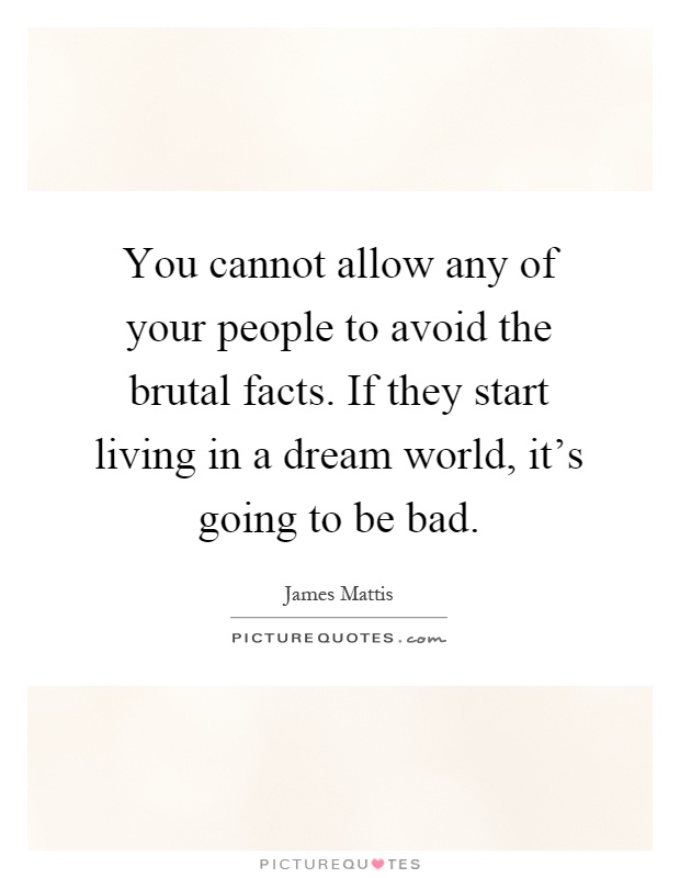 You cannot allow any of your people to avoid the brutal facts. If they start living in a dream world, it's going to be bad Picture Quote #1
