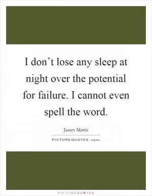 I don’t lose any sleep at night over the potential for failure. I cannot even spell the word Picture Quote #1