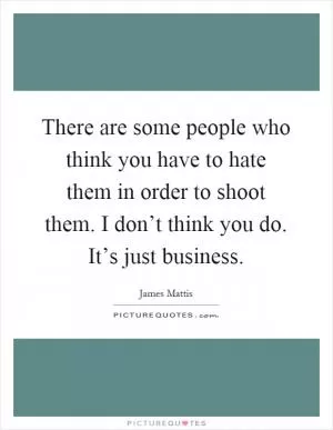 There are some people who think you have to hate them in order to shoot them. I don’t think you do. It’s just business Picture Quote #1