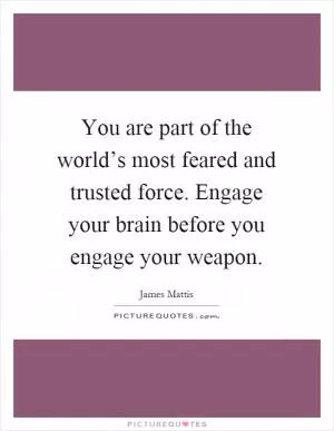You are part of the world’s most feared and trusted force. Engage your brain before you engage your weapon Picture Quote #1