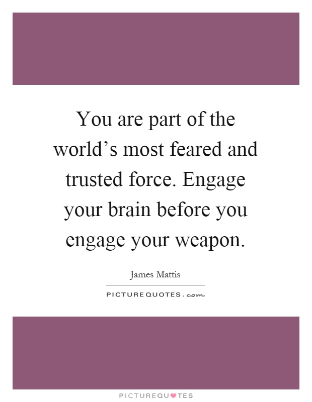 You are part of the world's most feared and trusted force. Engage your brain before you engage your weapon Picture Quote #1