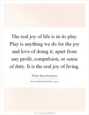 The real joy of life is in its play. Play is anything we do for the joy and love of doing it, apart from any profit, compulsion, or sense of duty. It is the real joy of living Picture Quote #1