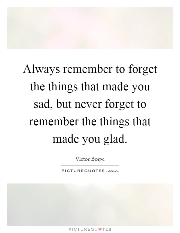Always remember to forget the things that made you sad, but never forget to remember the things that made you glad Picture Quote #1
