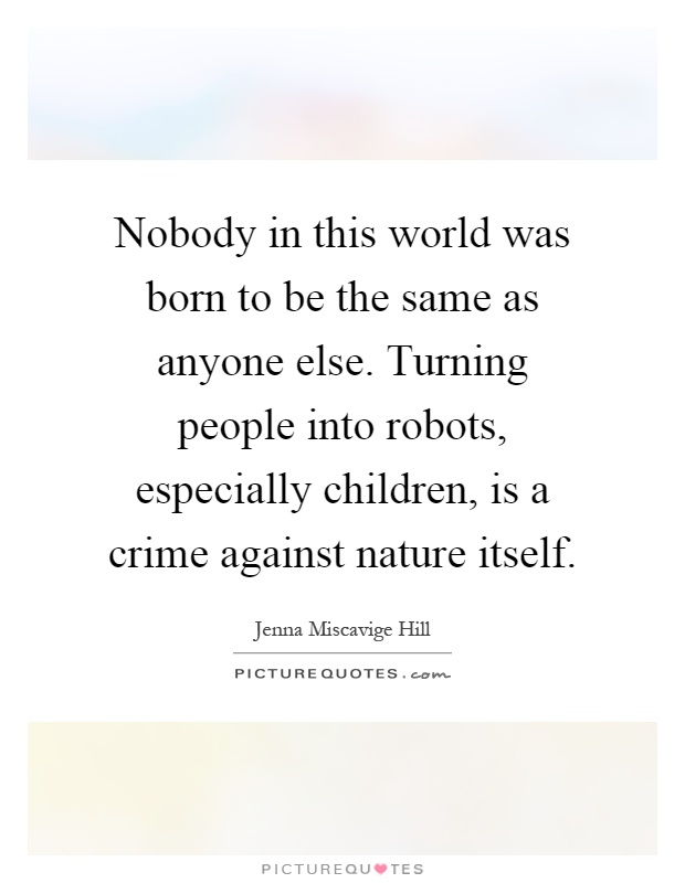 Nobody in this world was born to be the same as anyone else. Turning people into robots, especially children, is a crime against nature itself Picture Quote #1