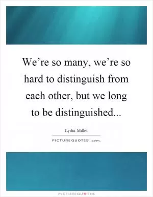 We’re so many, we’re so hard to distinguish from each other, but we long to be distinguished Picture Quote #1