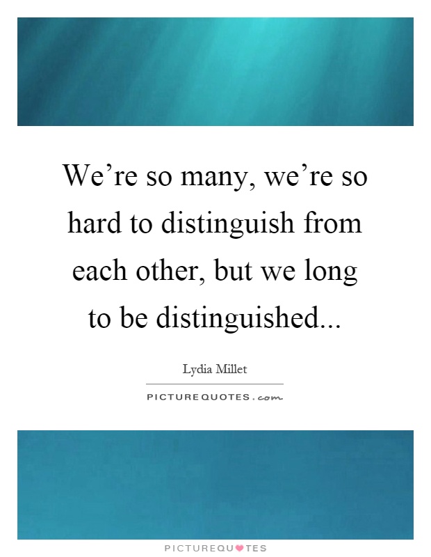 We're so many, we're so hard to distinguish from each other, but we long to be distinguished Picture Quote #1