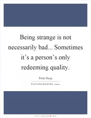 Being strange is not necessarily bad... Sometimes it’s a person’s only redeeming quality Picture Quote #1