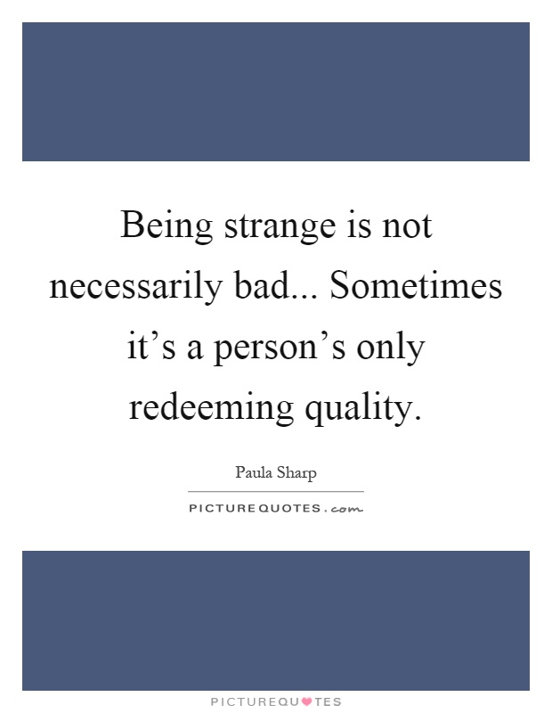 Being strange is not necessarily bad... Sometimes it's a person's only redeeming quality Picture Quote #1