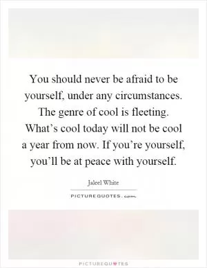 You should never be afraid to be yourself, under any circumstances. The genre of cool is fleeting. What’s cool today will not be cool a year from now. If you’re yourself, you’ll be at peace with yourself Picture Quote #1