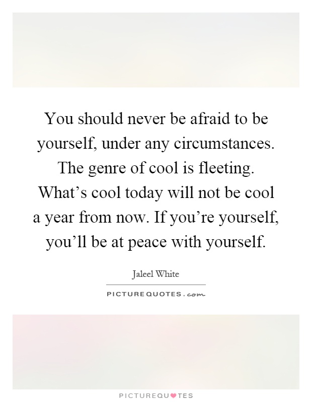 You should never be afraid to be yourself, under any circumstances. The genre of cool is fleeting. What's cool today will not be cool a year from now. If you're yourself, you'll be at peace with yourself Picture Quote #1