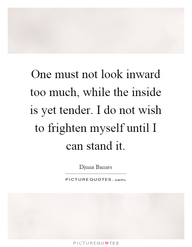 One must not look inward too much, while the inside is yet tender. I do not wish to frighten myself until I can stand it Picture Quote #1