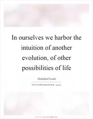 In ourselves we harbor the intuition of another evolution, of other possibilities of life Picture Quote #1