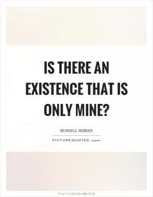 Is there an existence that is only mine? Picture Quote #1