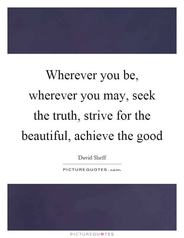 Wherever you be, wherever you may, seek the truth, strive for the beautiful, achieve the good Picture Quote #1