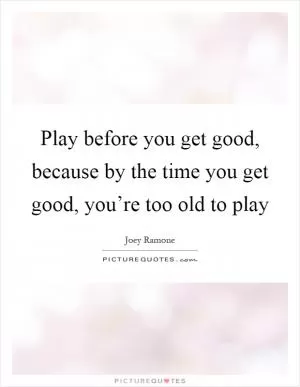 Play before you get good, because by the time you get good, you’re too old to play Picture Quote #1