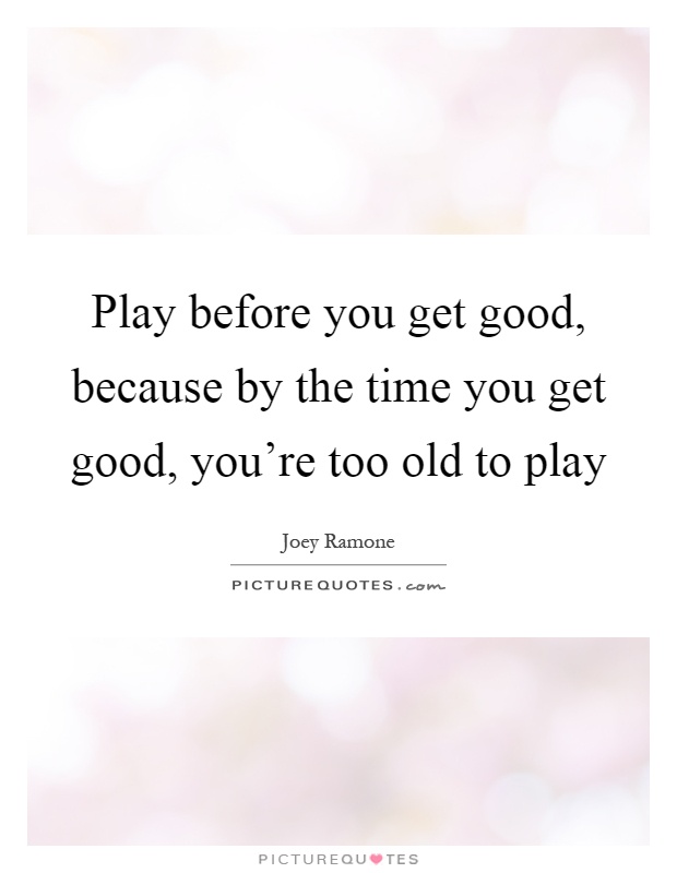 Play before you get good, because by the time you get good, you're too old to play Picture Quote #1