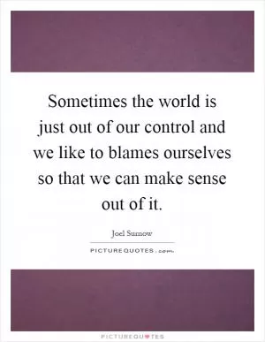 Sometimes the world is just out of our control and we like to blames ourselves so that we can make sense out of it Picture Quote #1