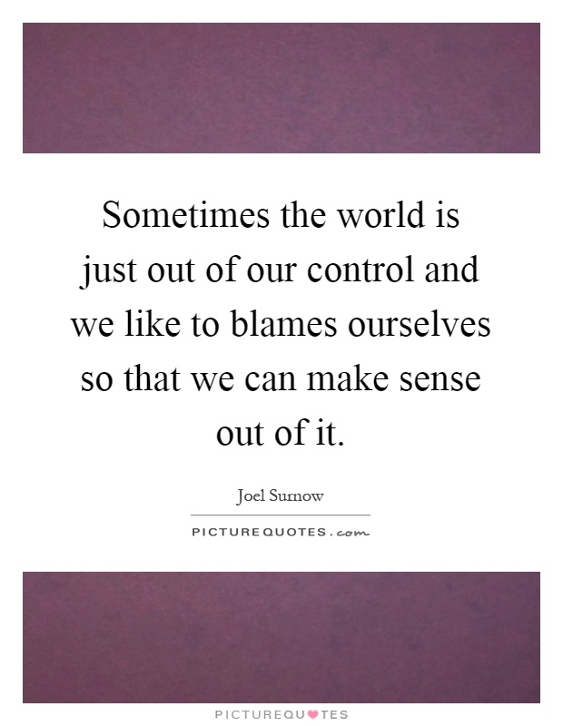 Sometimes the world is just out of our control and we like to blames ourselves so that we can make sense out of it Picture Quote #1