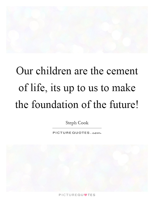 Our children are the cement of life, its up to us to make the foundation of the future! Picture Quote #1
