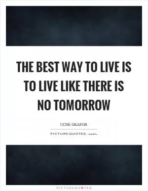 The best way to live is to live like there is no tomorrow Picture Quote #1