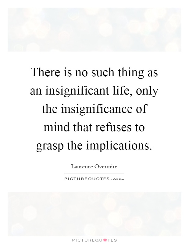 There is no such thing as an insignificant life, only the insignificance of mind that refuses to grasp the implications Picture Quote #1