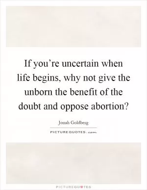 If you’re uncertain when life begins, why not give the unborn the benefit of the doubt and oppose abortion? Picture Quote #1