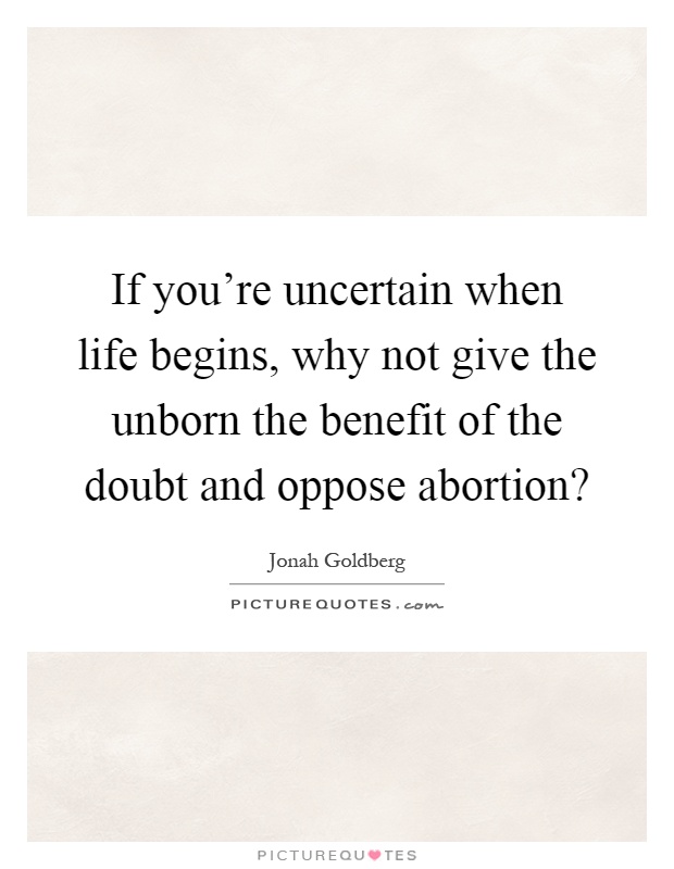 If you're uncertain when life begins, why not give the unborn the benefit of the doubt and oppose abortion? Picture Quote #1