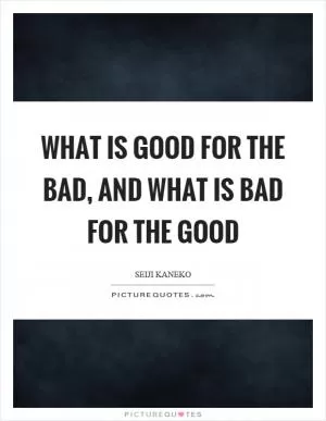 What is good for the bad, and what is bad for the good Picture Quote #1