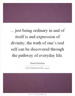 ... just being ordinary in and of itself is and expression of divinity; the truth of one’s real self can be discovered through the pathway of everyday life Picture Quote #1