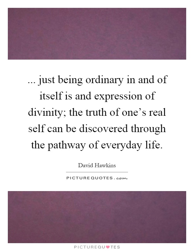 ... just being ordinary in and of itself is and expression of divinity; the truth of one's real self can be discovered through the pathway of everyday life Picture Quote #1