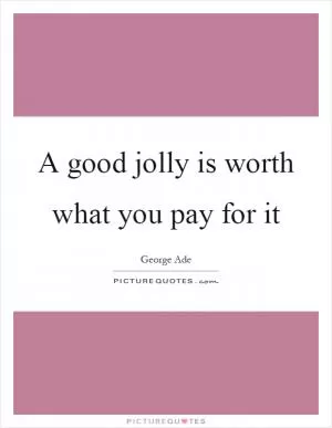A good jolly is worth what you pay for it Picture Quote #1