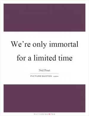 We’re only immortal for a limited time Picture Quote #1