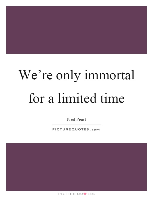 We're only immortal for a limited time Picture Quote #1