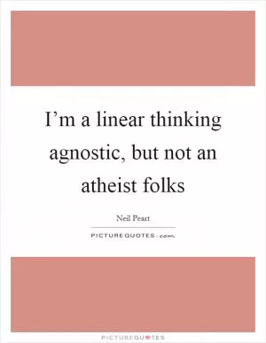 I’m a linear thinking agnostic, but not an atheist folks Picture Quote #1
