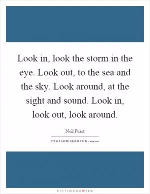 Look in, look the storm in the eye. Look out, to the sea and the sky. Look around, at the sight and sound. Look in, look out, look around Picture Quote #1