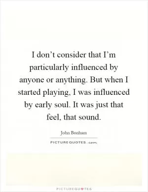 I don’t consider that I’m particularly influenced by anyone or anything. But when I started playing, I was influenced by early soul. It was just that feel, that sound Picture Quote #1