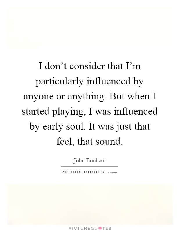 I don't consider that I'm particularly influenced by anyone or anything. But when I started playing, I was influenced by early soul. It was just that feel, that sound Picture Quote #1