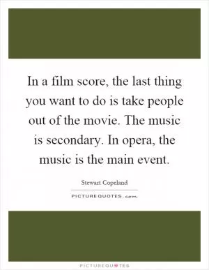 In a film score, the last thing you want to do is take people out of the movie. The music is secondary. In opera, the music is the main event Picture Quote #1