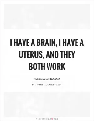 I have a brain, I have a uterus, and they both work Picture Quote #1