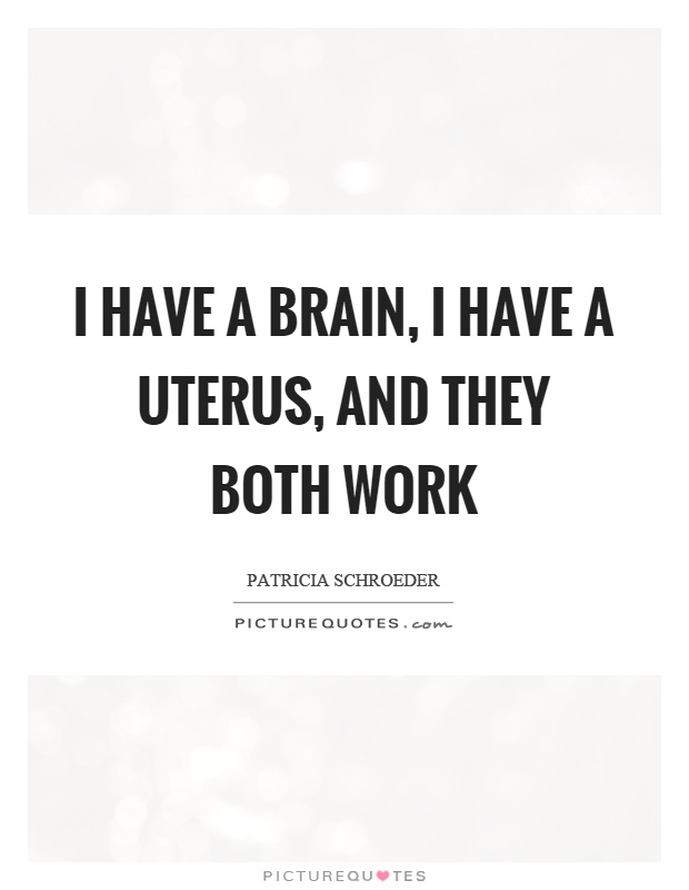 I have a brain, I have a uterus, and they both work Picture Quote #1
