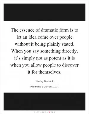 The essence of dramatic form is to let an idea come over people without it being plainly stated. When you say something directly, it’s simply not as potent as it is when you allow people to discover it for themselves Picture Quote #1