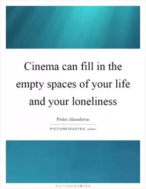 Cinema can fill in the empty spaces of your life and your loneliness Picture Quote #1
