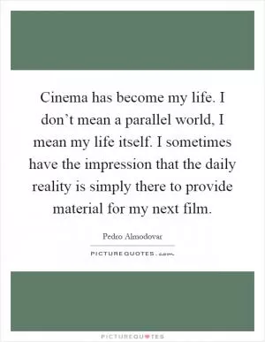 Cinema has become my life. I don’t mean a parallel world, I mean my life itself. I sometimes have the impression that the daily reality is simply there to provide material for my next film Picture Quote #1