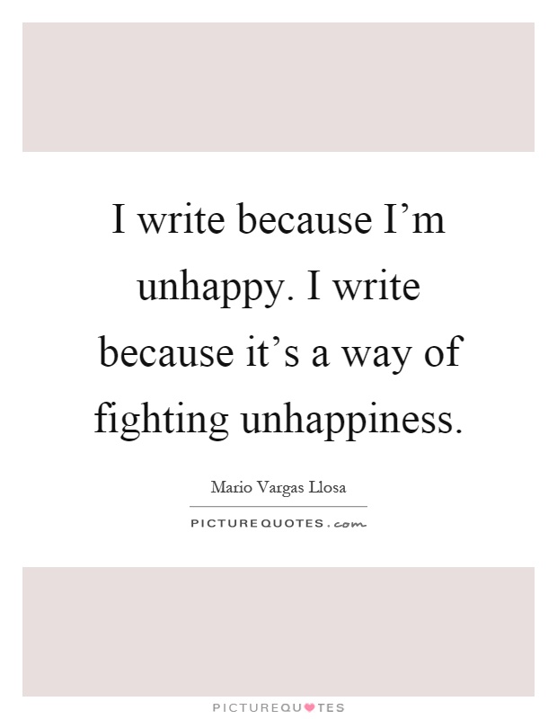 I write because I'm unhappy. I write because it's a way of fighting unhappiness Picture Quote #1