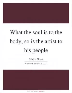 What the soul is to the body, so is the artist to his people Picture Quote #1