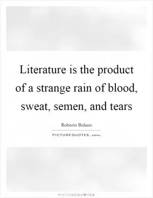Literature is the product of a strange rain of blood, sweat, semen, and tears Picture Quote #1